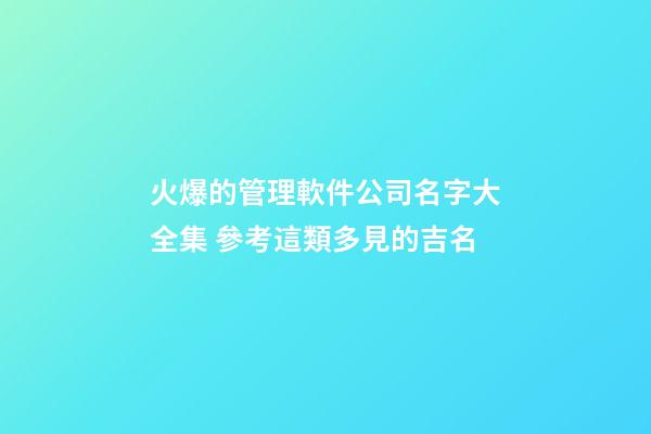 火爆的管理軟件公司名字大全集 參考這類多見的吉名-第1張-公司起名-玄機派
